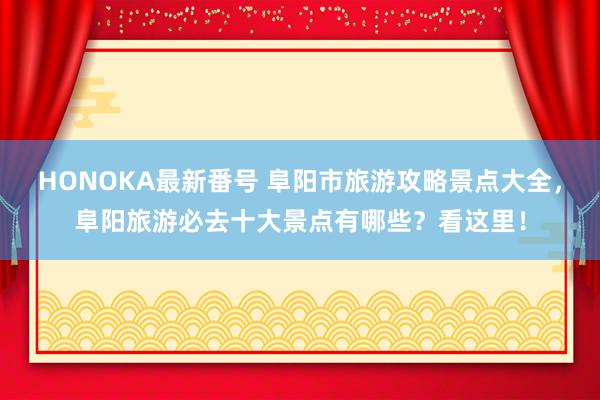 HONOKA最新番号 阜阳市旅游攻略景点大全，阜阳旅游必去十大景点有哪些？看这里！