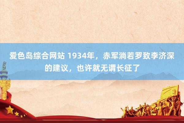 爱色岛综合网站 1934年，赤军淌若罗致李济深的建议，也许就无谓长征了