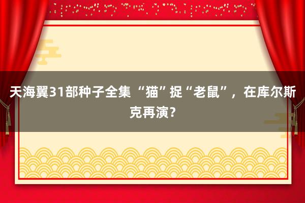 天海翼31部种子全集 “猫”捉“老鼠”，在库尔斯克再演？