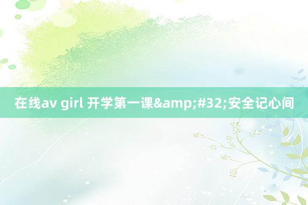 在线av girl 开学第一课&#32;安全记心间