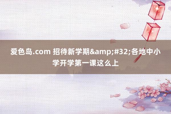 爱色岛.com 招待新学期&#32;各地中小学开学第一课这么上