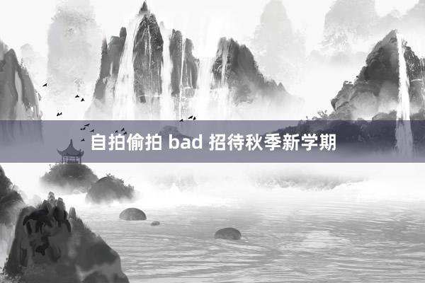 自拍偷拍 bad 招待秋季新学期