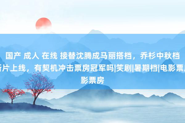 国产 成人 在线 接替沈腾成马丽搭档，乔杉中秋档新片上线，有契机冲击票房冠军吗|笑剧|暑期档|电影票房