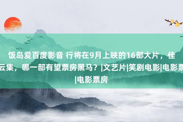 饭岛爱百度影音 行将在9月上映的16部大片，佳片云集，哪一部有望票房黑马？|文艺片|笑剧电影|电影票房