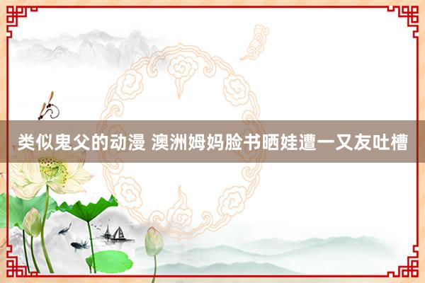 类似鬼父的动漫 澳洲姆妈脸书晒娃遭一又友吐槽