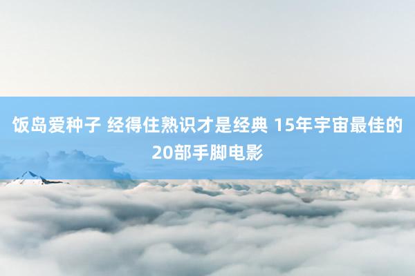 饭岛爱种子 经得住熟识才是经典 15年宇宙最佳的20部手脚电影