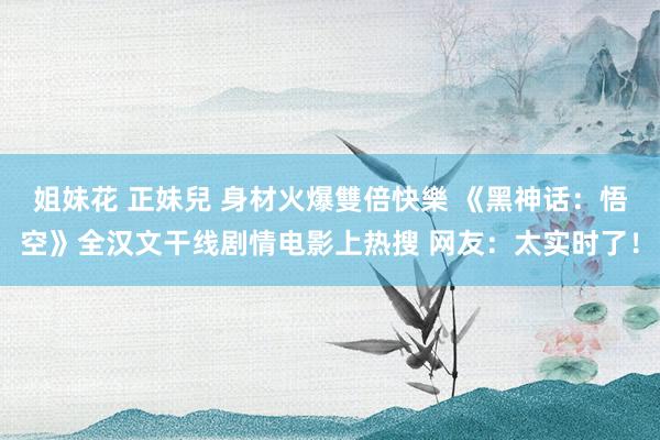 姐妹花 正妹兒 身材火爆雙倍快樂 《黑神话：悟空》全汉文干线剧情电影上热搜 网友：太实时了！