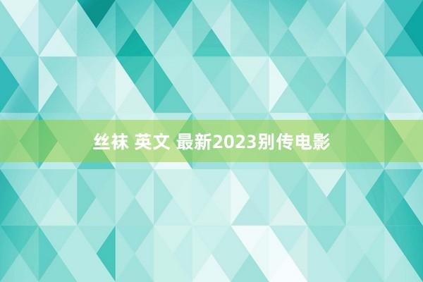 丝袜 英文 最新2023别传电影