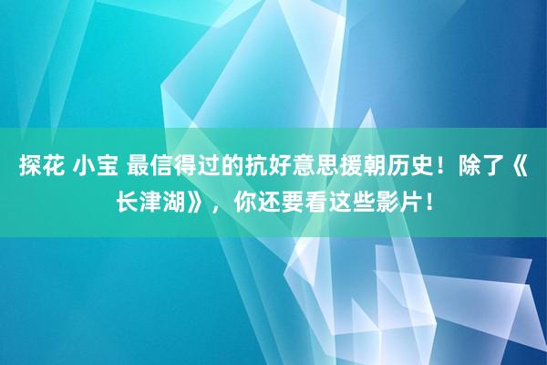 探花 小宝 最信得过的抗好意思援朝历史！除了《长津湖》，你还要看这些影片！