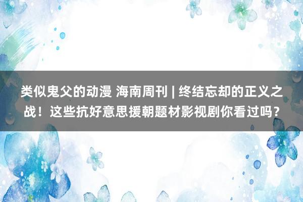 类似鬼父的动漫 海南周刊 | 终结忘却的正义之战！这些抗好意思援朝题材影视剧你看过吗？