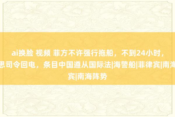 ai换脸 视频 菲方不许强行拖船，不到24小时，好意思司令回电，条目中国遵从国际法|海警船|菲律宾|南海阵势