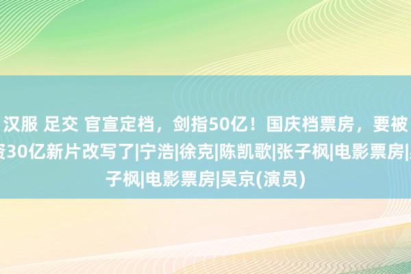 汉服 足交 官宣定档，剑指50亿！国庆档票房，要被吴京这耗资30亿新片改写了|宁浩|徐克|陈凯歌|张子枫|电影票房|吴京(演员)