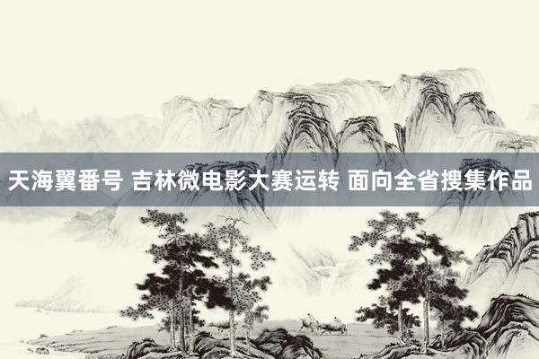 天海翼番号 吉林微电影大赛运转 面向全省搜集作品