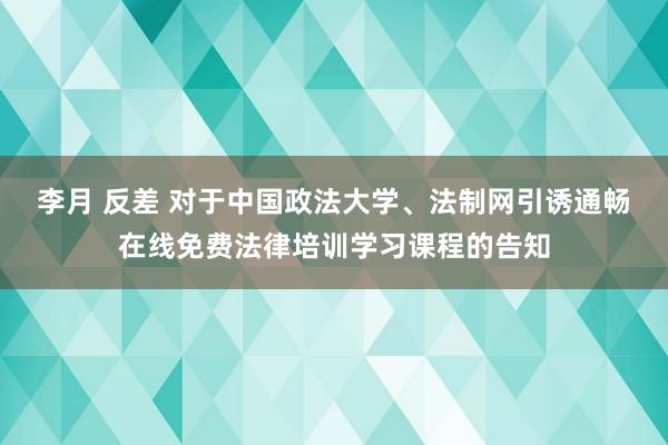 李月 反差 对于中国政法大学、法制网引诱通畅在线免费法律培训学习课程的告知