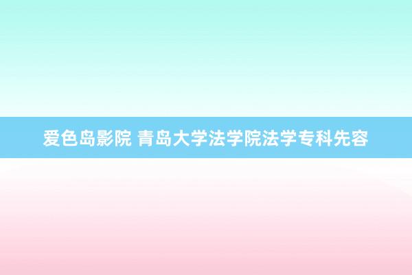 爱色岛影院 青岛大学法学院法学专科先容