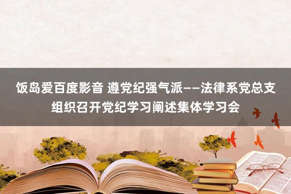 饭岛爱百度影音 遵党纪强气派——法律系党总支组织召开党纪学习阐述集体学习会