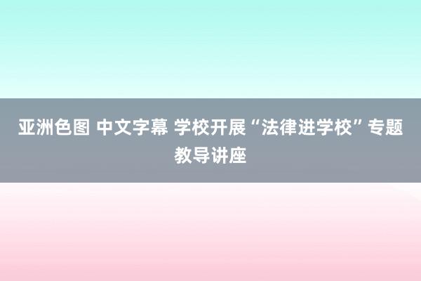 亚洲色图 中文字幕 学校开展“法律进学校”专题教导讲座