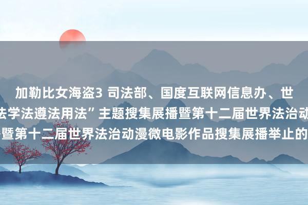 加勒比女海盗3 司法部、国度互联网信息办、世界普法办对于开展“尊法学法遵法用法”主题搜集展播暨第十二届世界法治动漫微电影作品搜集展播举止的示知