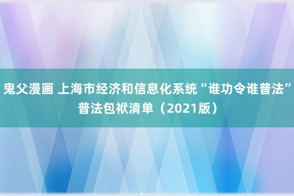 鬼父漫画 上海市经济和信息化系统“谁功令谁普法”普法包袱清单（2021版）