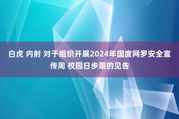 白虎 内射 对于组织开展2024年国度网罗安全宣传周 校园日步履的见告