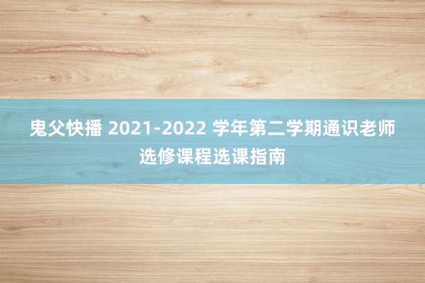 鬼父快播 2021-2022 学年第二学期通识老师选修课程选课指南