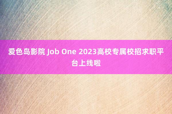 爱色岛影院 Job One 2023高校专属校招求职平台上线啦