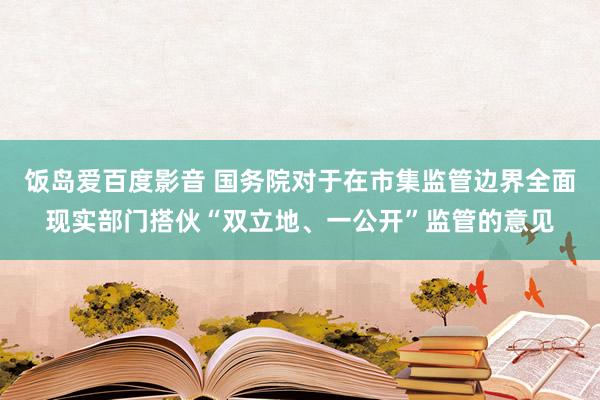 饭岛爱百度影音 国务院对于在市集监管边界全面现实部门搭伙“双立地、一公开”监管的意见