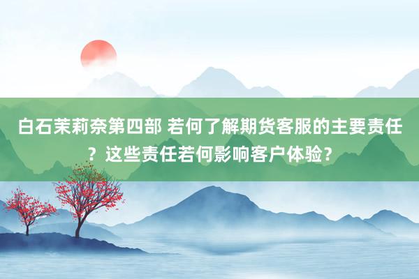 白石茉莉奈第四部 若何了解期货客服的主要责任？这些责任若何影响客户体验？