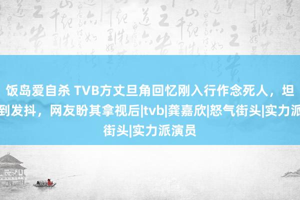 饭岛爱自杀 TVB方丈旦角回忆刚入行作念死人，坦言冻到发抖，网友盼其拿视后|tvb|龚嘉欣|怒气街头|实力派演员