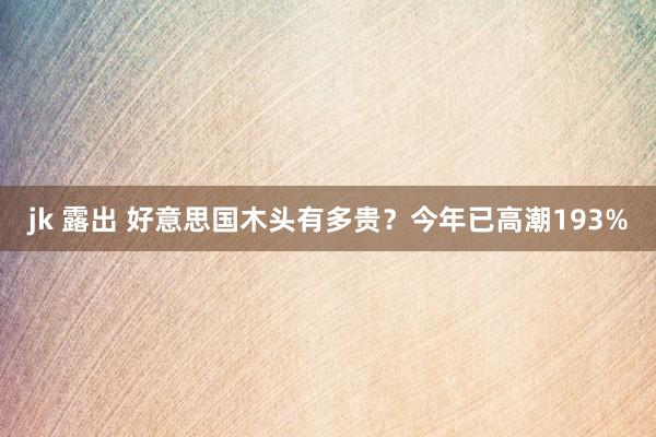 jk 露出 好意思国木头有多贵？今年已高潮193%