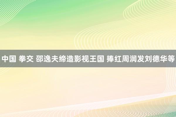 中国 拳交 邵逸夫缔造影视王国 捧红周润发刘德华等