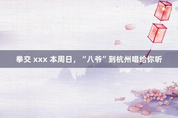 拳交 xxx 本周日，“八爷”到杭州唱给你听