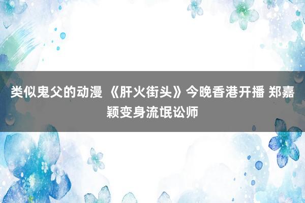 类似鬼父的动漫 《肝火街头》今晚香港开播 郑嘉颖变身流氓讼师