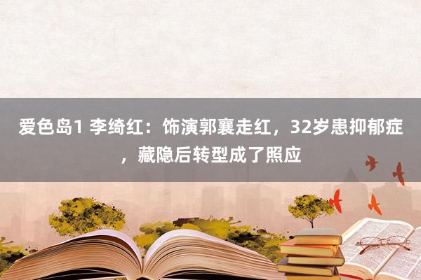 爱色岛1 李绮红：饰演郭襄走红，32岁患抑郁症，藏隐后转型成了照应