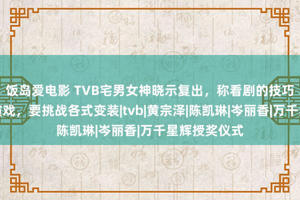 饭岛爱电影 TVB宅男女神晓示复出，称看剧的技巧就特殊念念演戏，要挑战各式变装|tvb|黄宗泽|陈凯琳|岑丽香|万千星辉授奖仪式